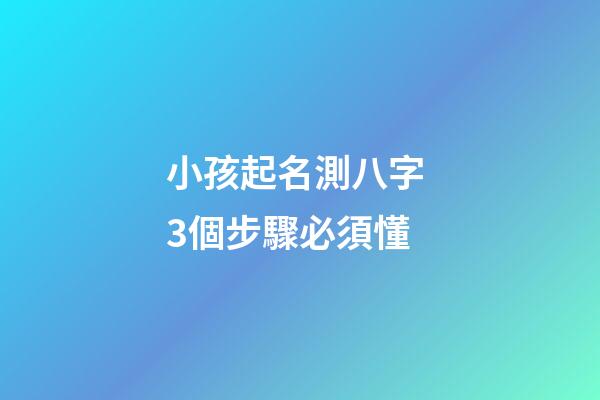 小孩起名測八字 3個步驟必須懂
